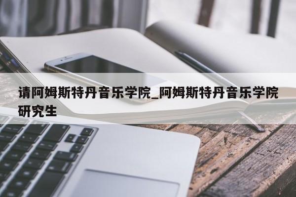 请阿姆斯特丹音乐学院_阿姆斯特丹音乐学院研究生