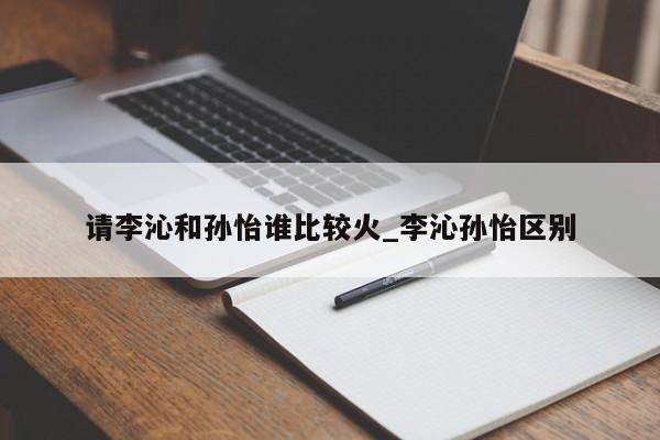 请李沁和孙怡谁比较火_李沁孙怡区别