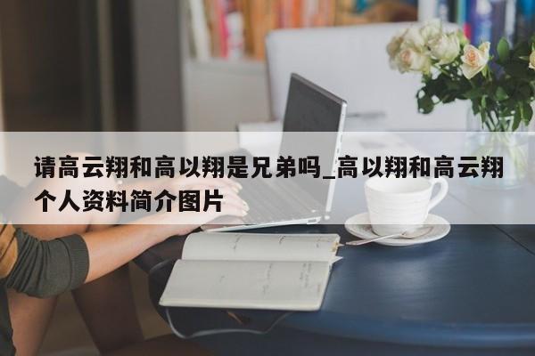 请高云翔和高以翔是兄弟吗_高以翔和高云翔个人资料简介图片