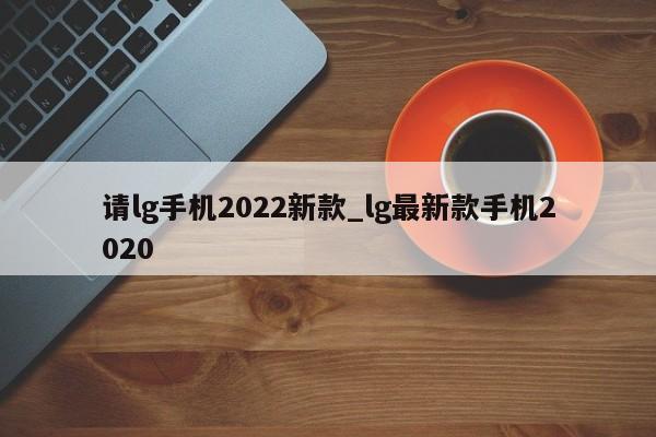 请lg手机2022新款_lg最新款手机2020