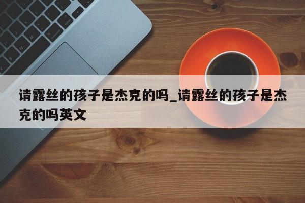 请露丝的孩子是杰克的吗_请露丝的孩子是杰克的吗英文