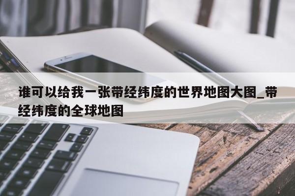 谁可以给我一张带经纬度的世界地图大图_带经纬度的全球地图