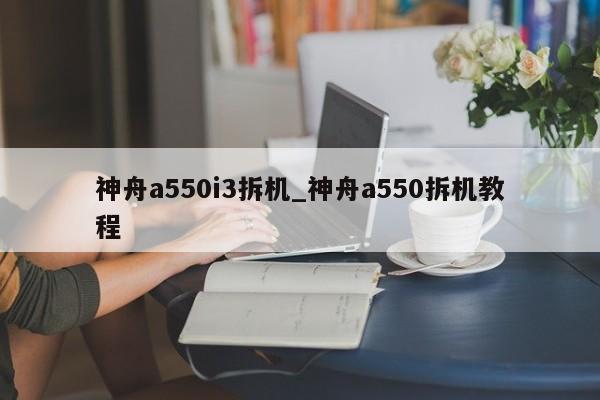 神舟a550i3拆机_神舟a550拆机教程