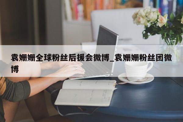 袁姗姗全球粉丝后援会微博_袁姗姗粉丝团微博