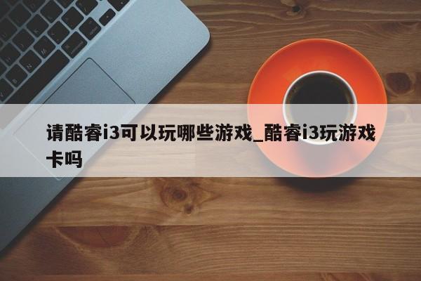 请酷睿i3可以玩哪些游戏_酷睿i3玩游戏卡吗