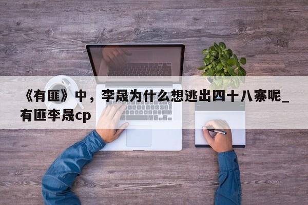 《有匪》中，李晟为什么想逃出四十八寨呢_有匪李晟cp