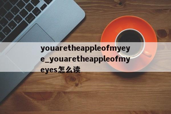 youaretheappleofmyeye_youaretheappleofmyeyes怎么读