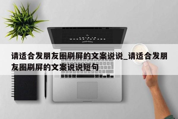 请适合发朋友圈刷屏的文案说说_请适合发朋友圈刷屏的文案说说短句