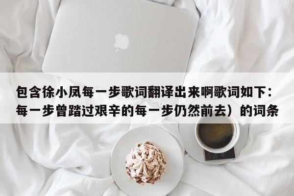 包含徐小凤每一步歌词翻译出来啊歌词如下：每一步曾踏过艰辛的每一步仍然前去）的词条