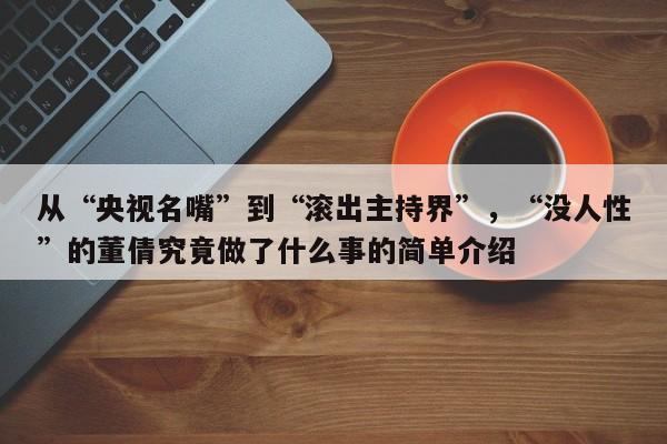 从“央视名嘴”到“滚出主持界”，“没人性”的董倩究竟做了什么事的简单介绍