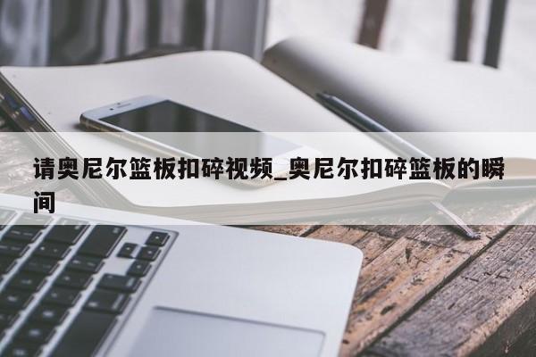 请奥尼尔篮板扣碎视频_奥尼尔扣碎篮板的瞬间