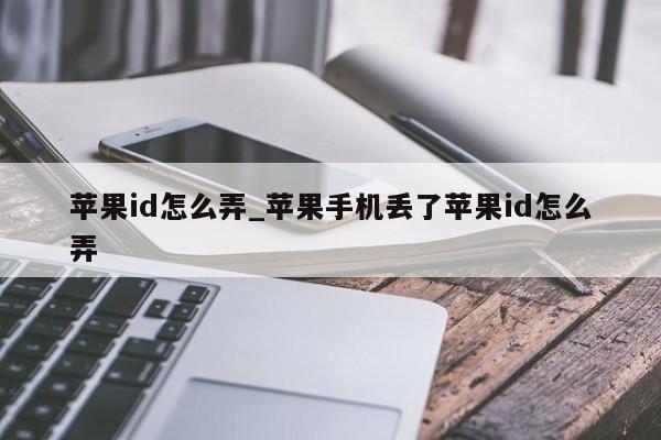 苹果id怎么弄_苹果手机丢了苹果id怎么弄