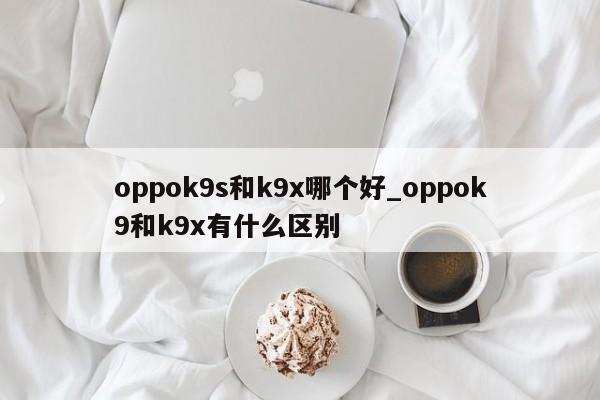 oppok9s和k9x哪个好_oppok9和k9x有什么区别