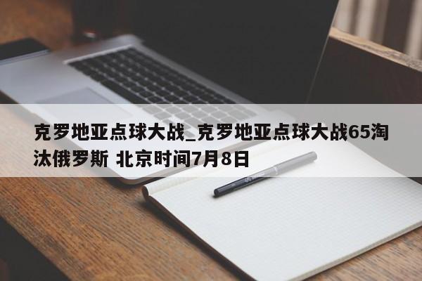 克罗地亚点球大战_克罗地亚点球大战65淘汰俄罗斯 北京时间7月8日