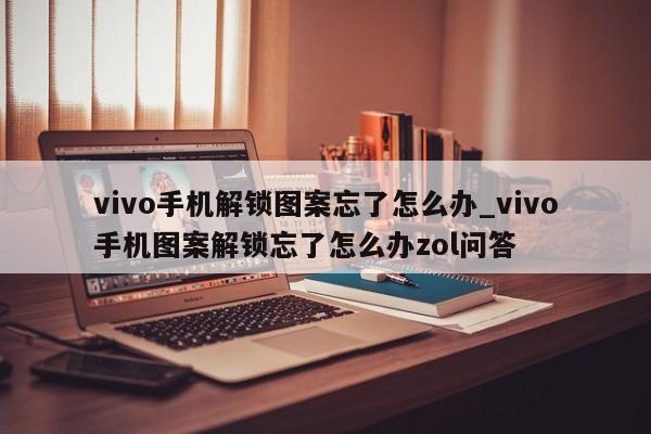 vivo手机解锁图案忘了怎么办_vivo手机图案解锁忘了怎么办zol问答