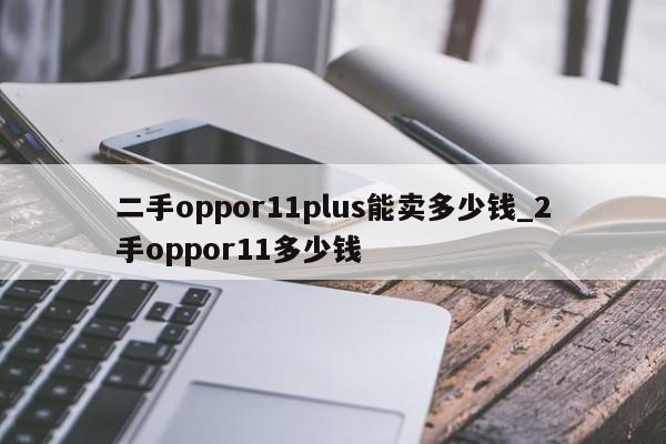 二手oppor11plus能卖多少钱_2手oppor11多少钱