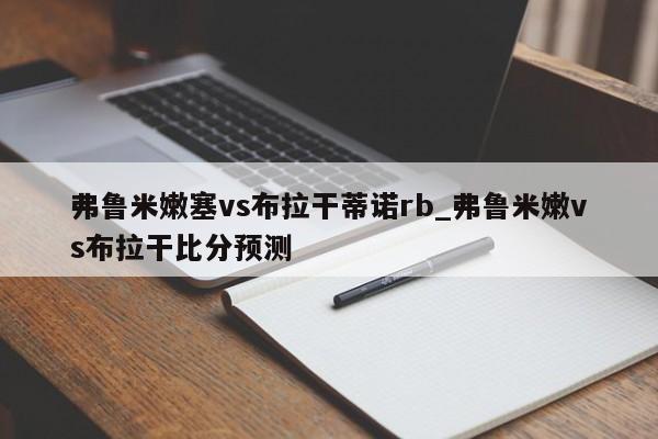 弗鲁米嫩塞vs布拉干蒂诺rb_弗鲁米嫩vs布拉干比分预测