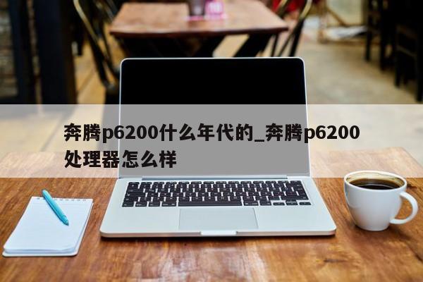 奔腾p6200什么年代的_奔腾p6200处理器怎么样