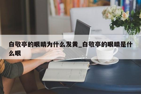 白敬亭的眼睛为什么发黄_白敬亭的眼睛是什么眼