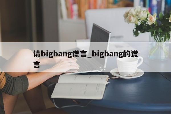 请bigbang谎言_bigbang的谎言