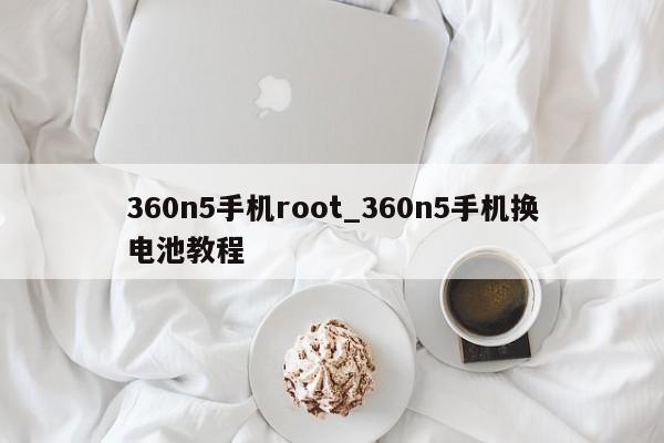 360n5手机root_360n5手机换电池教程