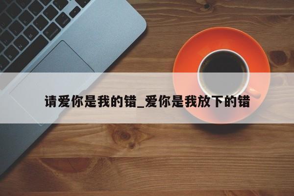 请爱你是我的错_爱你是我放下的错