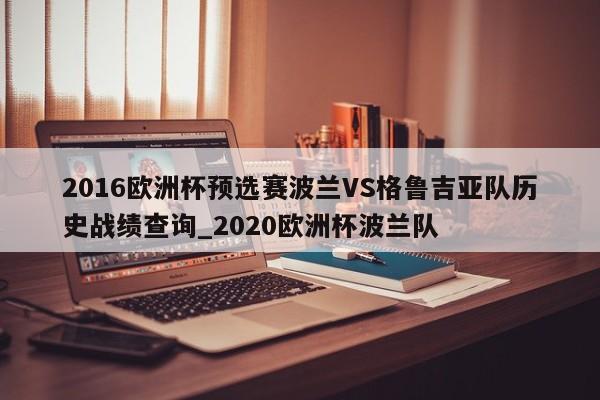 2016欧洲杯预选赛波兰VS格鲁吉亚队历史战绩查询_2020欧洲杯波兰队