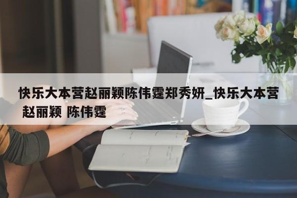 快乐大本营赵丽颖陈伟霆郑秀妍_快乐大本营 赵丽颖 陈伟霆