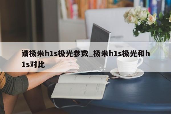 请极米h1s极光参数_极米h1s极光和h1s对比