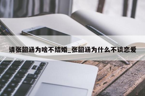 请张韶涵为啥不结婚_张韶涵为什么不谈恋爱