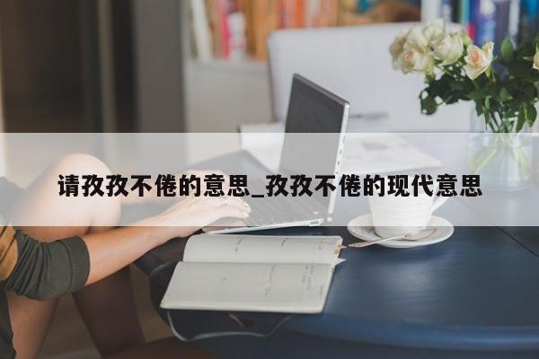 请孜孜不倦的意思_孜孜不倦的现代意思