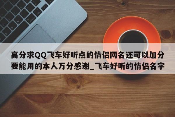 高分求QQ飞车好听点的情侣网名还可以加分要能用的本人万分感谢_飞车好听的情侣名字