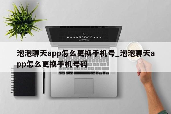 泡泡聊天app怎么更换手机号_泡泡聊天app怎么更换手机号码