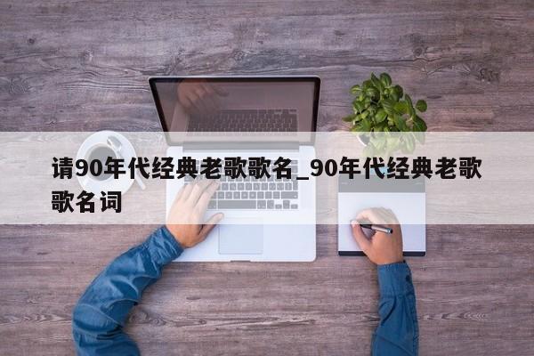 请90年代经典老歌歌名_90年代经典老歌歌名词