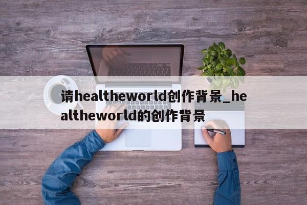 请healtheworld创作背景_healtheworld的创作背景