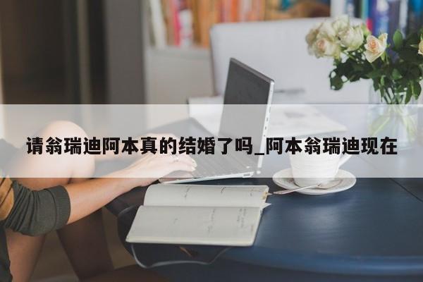 请翁瑞迪阿本真的结婚了吗_阿本翁瑞迪现在