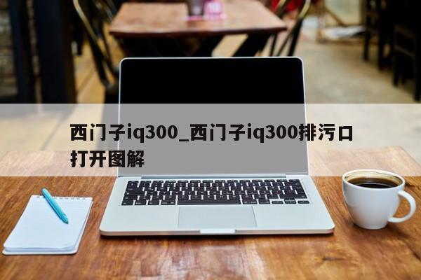 西门子iq300_西门子iq300排污口打开图解