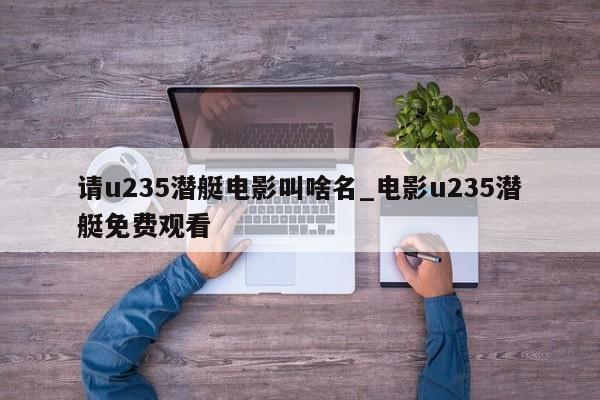 请u235潜艇电影叫啥名_电影u235潜艇免费观看