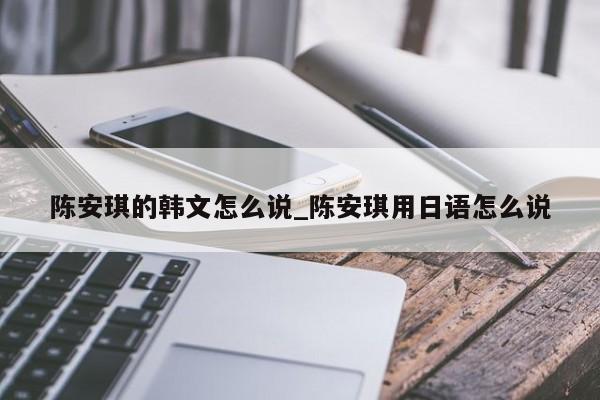 陈安琪的韩文怎么说_陈安琪用日语怎么说