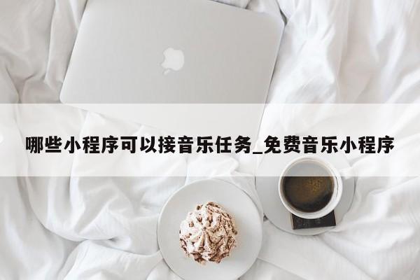 哪些小程序可以接音乐任务_免费音乐小程序