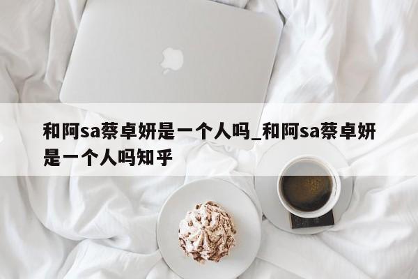 和阿sa蔡卓妍是一个人吗_和阿sa蔡卓妍是一个人吗知乎