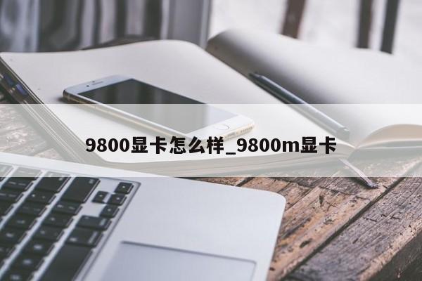 9800显卡怎么样_9800m显卡