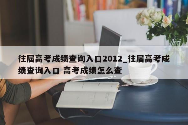 往届高考成绩查询入口2012_往届高考成绩查询入口 高考成绩怎么查