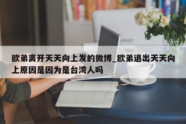 欧弟离开天天向上发的微博_欧弟退出天天向上原因是因为是台湾人吗