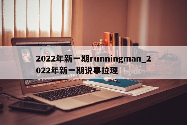 2022年新一期runningman_2022年新一期说事拉理