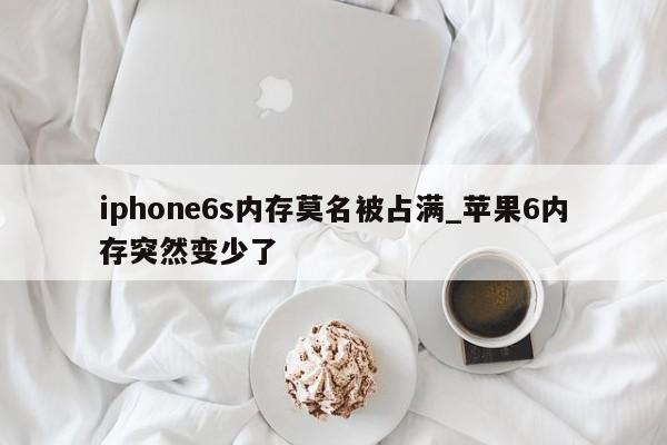 iphone6s内存莫名被占满_苹果6内存突然变少了