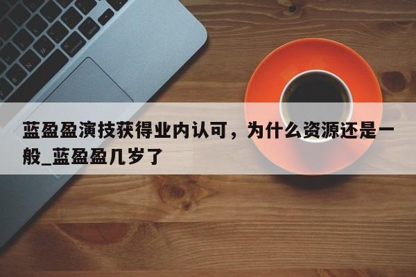 蓝盈盈演技获得业内认可，为什么资源还是一般_蓝盈盈几岁了