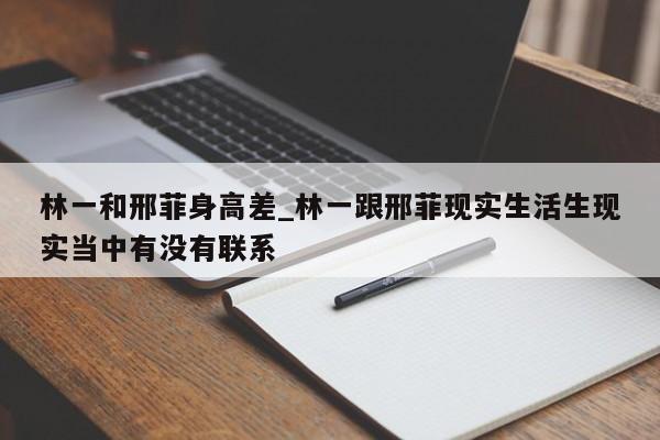 林一和邢菲身高差_林一跟邢菲现实生活生现实当中有没有联系