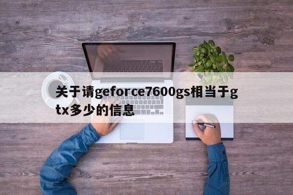 关于请geforce7600gs相当于gtx多少的信息