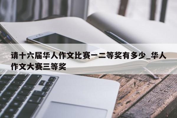 请十六届华人作文比赛一二等奖有多少_华人作文大赛三等奖